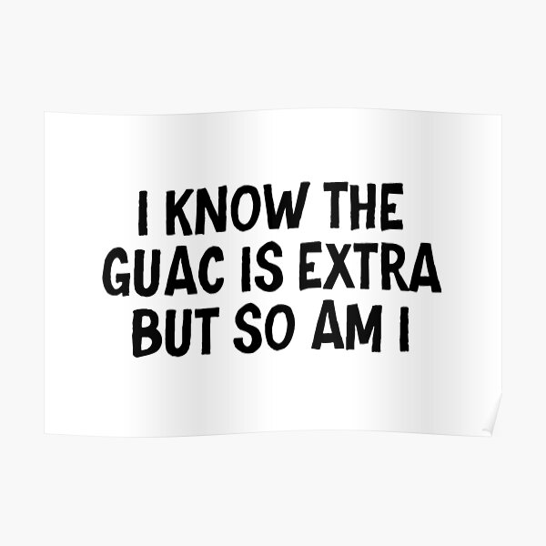I know the guac is extra but so am I Poster