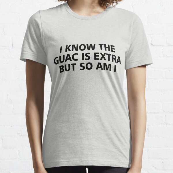 I know the guac is extra but so am I Essential T-Shirt
