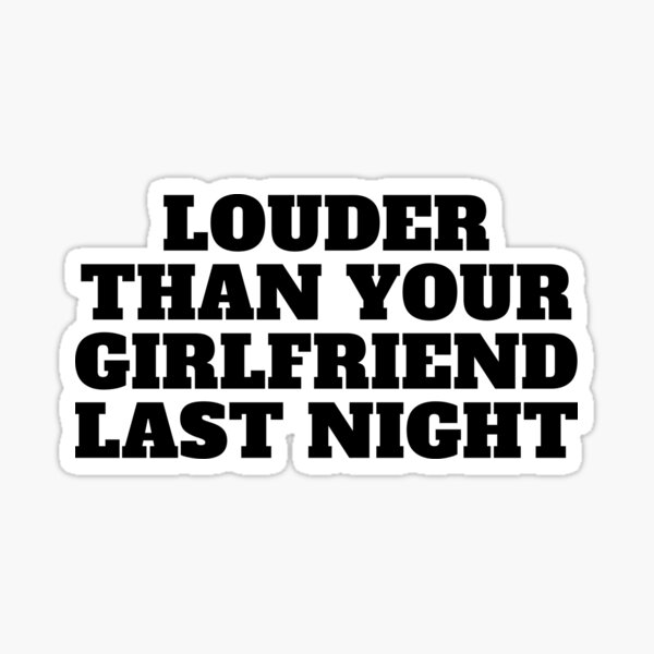 Louder Than Your Girlfriend Last Night Sticker For Sale By Ennyashoop Redbubble