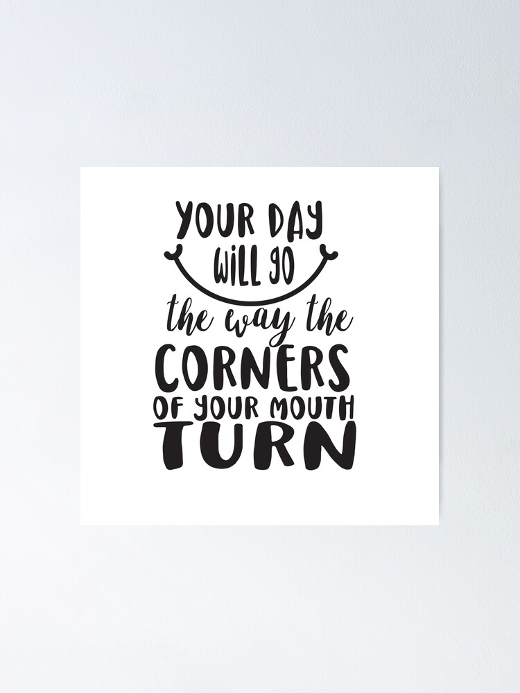"YOUR DAY WILL GO THE WAY THE CORNERS OF YOUR MOUTH TURN black script