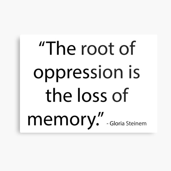 “The root of oppression is the loss of memory.” - Gloria Steinem Metal Print