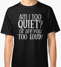 AM I TOO QUIET? OR ARE YOU TOO LOUD? Classic T-Shirt
