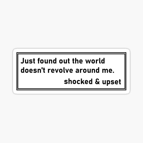 Just Found Out The World Doesnt Revolve Around Me Shocked Upset Just Found Out The World Doesnt Revolve Around Me Shocked Upset