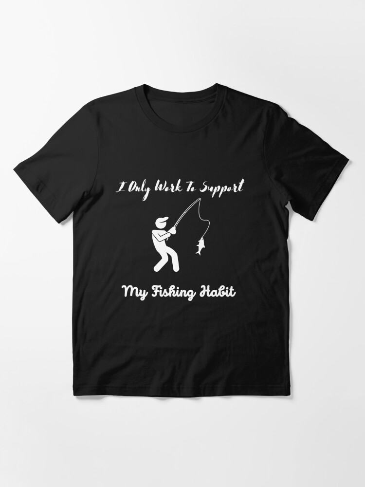 I Only Work To Support My Fishing Habit, for mom, dad, sister, friend,  brother Essential T-Shirt for Sale by walmazone