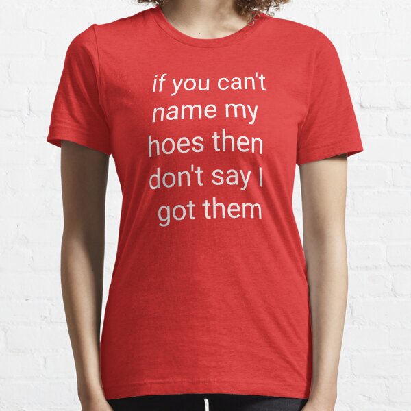 If you can't name my hoes then don't say I got them t-shirt Essential T- Shirt for Sale by ravishdesigns