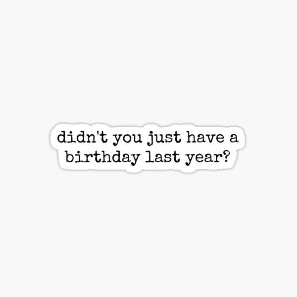 Didnt You Just Have A Birthday Last Year Funny Quote Sticker For Sale By Tinylove99 Redbubble 