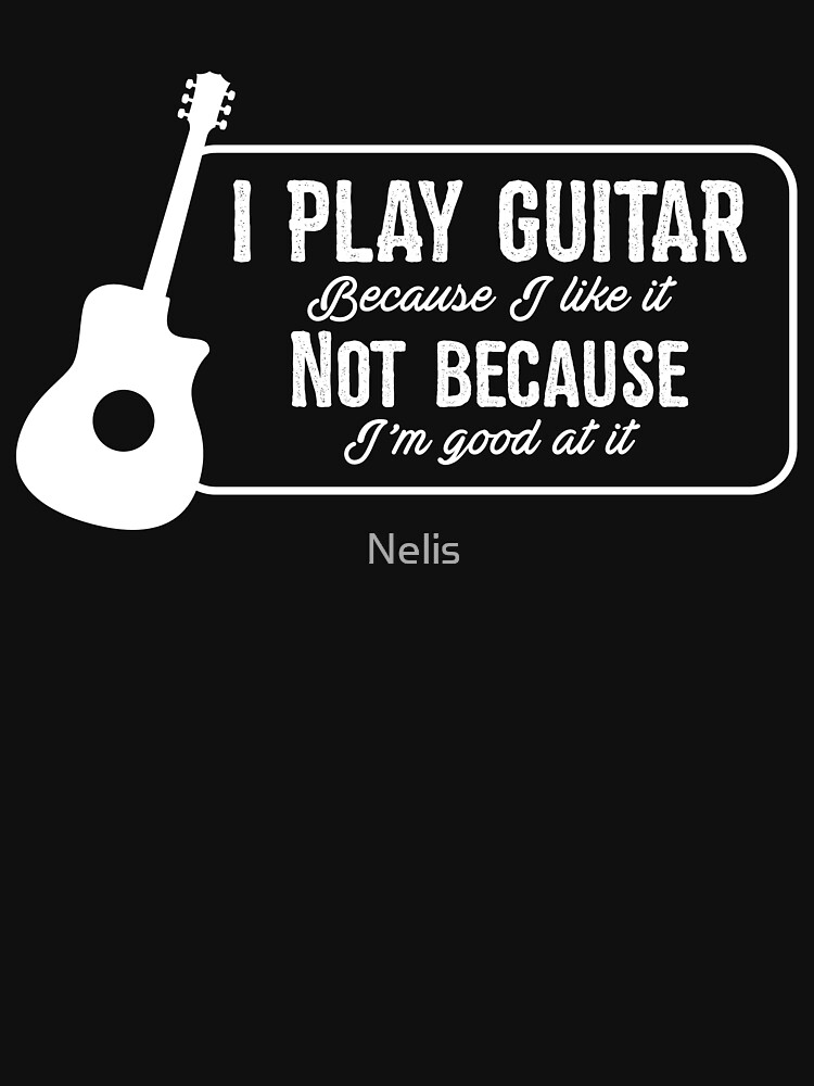 I Play Guitar Because I Like It Not Because Im Good At It T Shirt By Nelis Redbubble