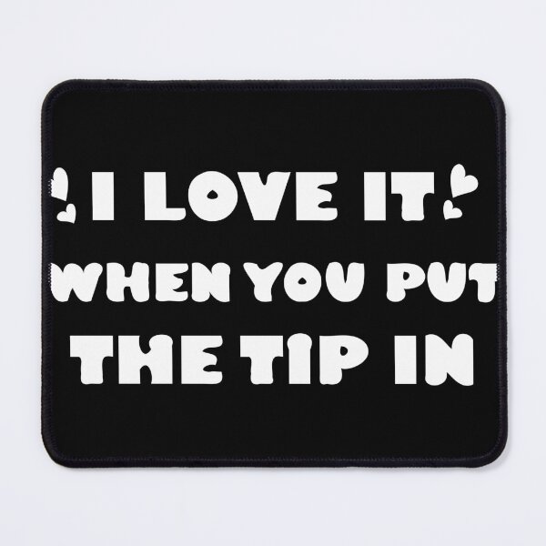 Item preview, I love it when you put the tip in designed and sold by Dewlangrial.