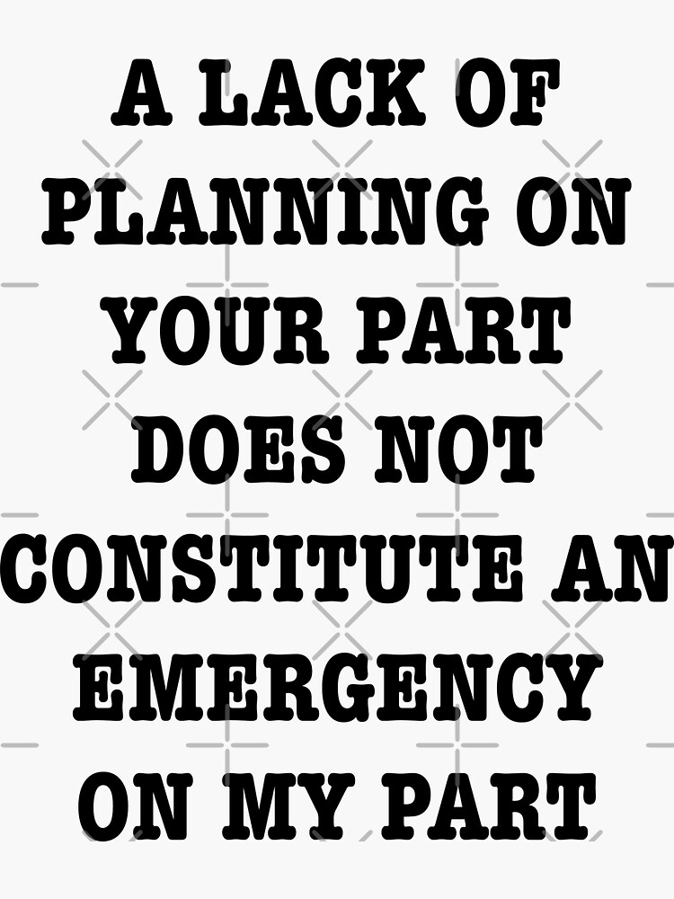 a-lack-of-planning-on-your-part-does-not-constitute-an-emergency-on-my