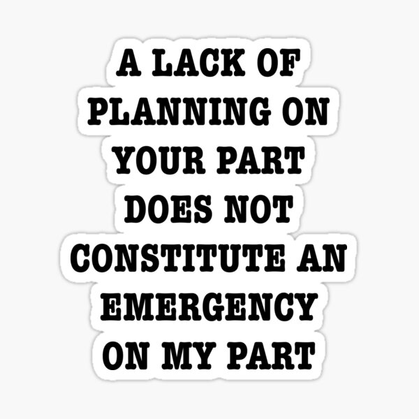  A Lack Of Planning On Your Part Does Not Constitute An Emergency On My 