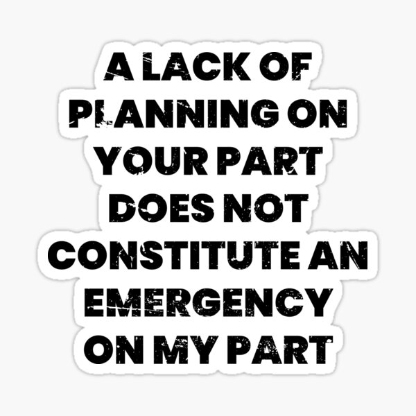 a-lack-of-planning-on-your-part-does-not-constitute-an-emergency-on-my