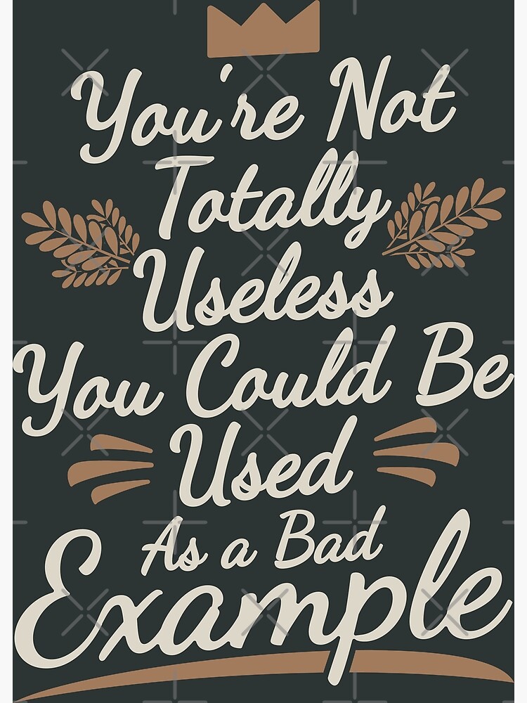"YOU'RE NOT TOTALLY USELESS, YOU COULD BE USED AS A BAD EXAMPLE