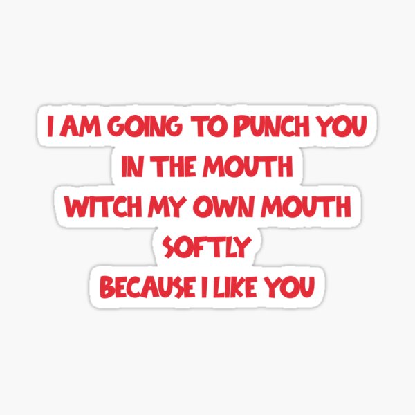 I Am Going To Punch You In The Mouth With My Own Mouth Softly Because I Like You Sticker For