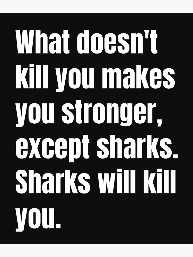 What Doesn T Kill You Makes You Stronger Except Sharks Sharks Will Kill You I Adore Sarcasm