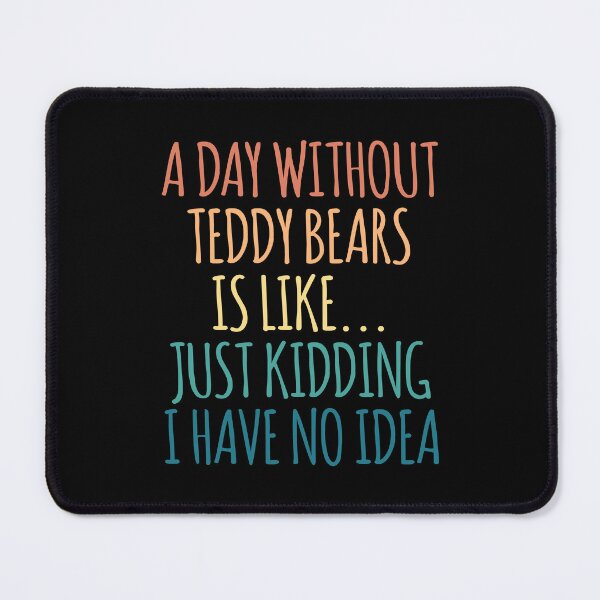Item preview, A Day Without Teddy Bears Is Like Just Kidding I Have No Idea designed and sold by kindxinn.