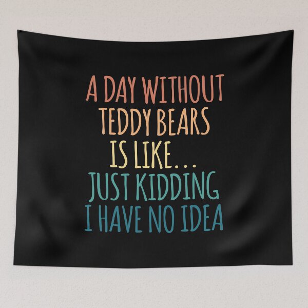 Item preview, A Day Without Teddy Bears Is Like Just Kidding I Have No Idea designed and sold by kindxinn.