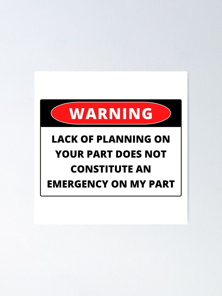 Lack Of Planning On Your Part Does Not Constitute "Lack of planning on your part does not constitute an emergency on my