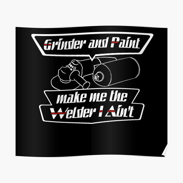 "Grinder and paint make me the welder I ain't" Poster for Sale by