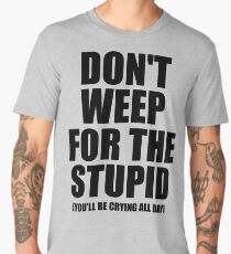 Don't Weep for the Stupid (You'll Be Crying All Day) Graphic T-shirt Men's Premium T-Shirt