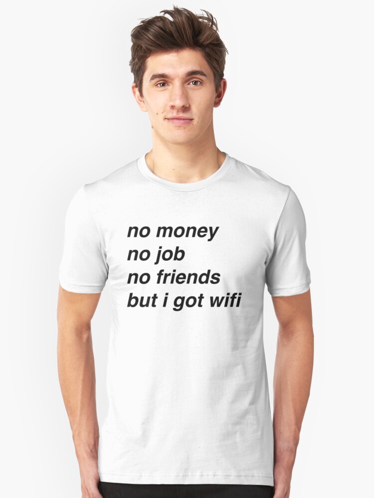 no money no job no friends but i got wifi unisex t shirt by