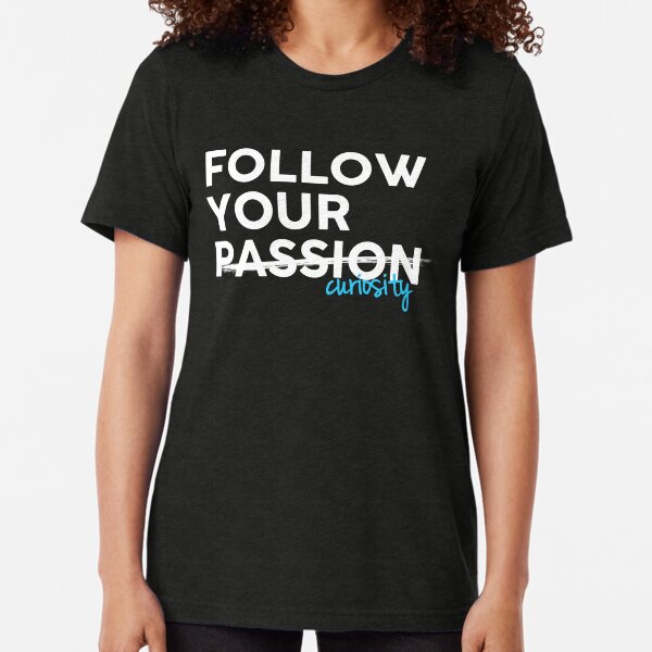 Follow Your Curiosity, Not Your Passion - White on Black Tri-blend T-Shirt