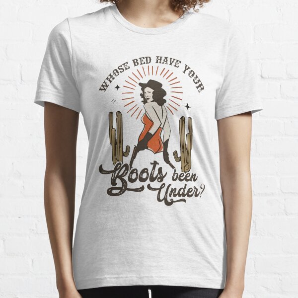 Whose Bed Have Your Boots Been Under Essential T-Shirt