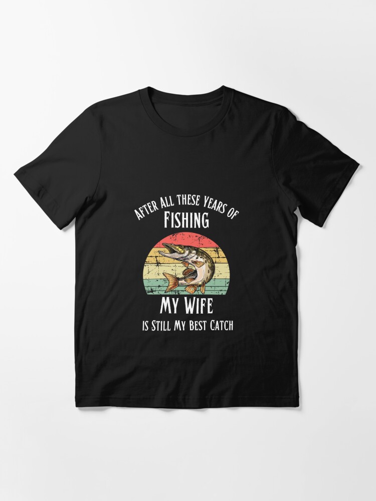 Fishing, After All these Years of Fishing My Wife is Still My Best Catch,  Fisherman Gift, Funny Mens Fishing, Father's Day Gift Essential T-Shirt  for Sale by Diferenty Shop