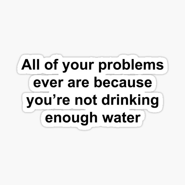 all-of-your-problems-ever-are-because-you-re-not-drinking-enough-water