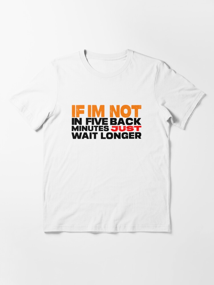 If I'm Not Back In 5 Minutes, Just Wait Longer T-Shirt (Unisex) –