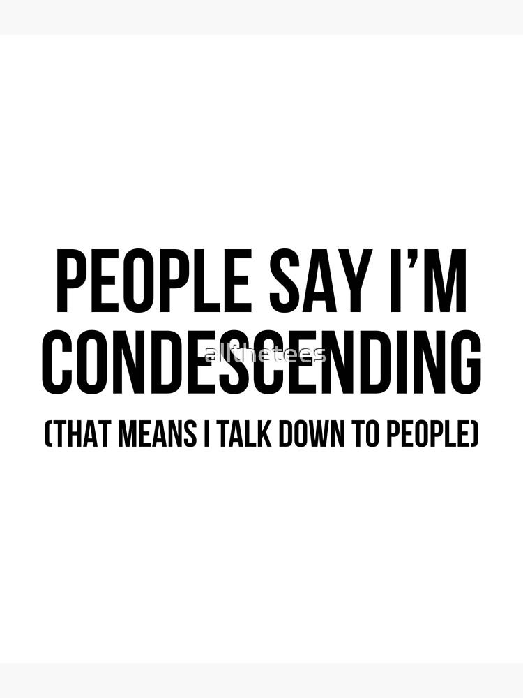 People Say I'm Condescending That Means I Talk Down People Say I'm Condescending That Means I Talk Down