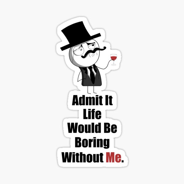 admit-it-life-would-be-boring-without-me-funny-meme-sticker-for
