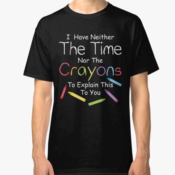 I have neither the crayons nor the time to explain this to you. Classic T-Shirt