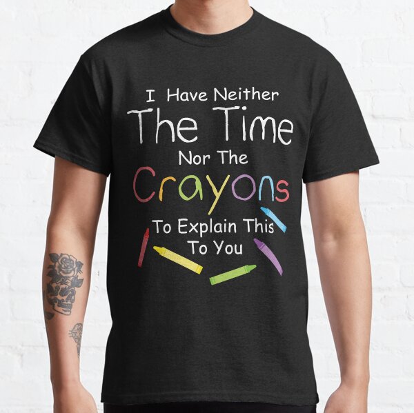 I have neither the crayons nor the time to explain this to you. Classic T-Shirt