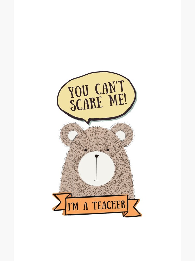 You can't scare me, I'm a teacher by appreciation