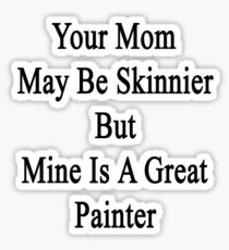 Your Mom May Be Skinnier But Mine Is A Great Painter Sticker
