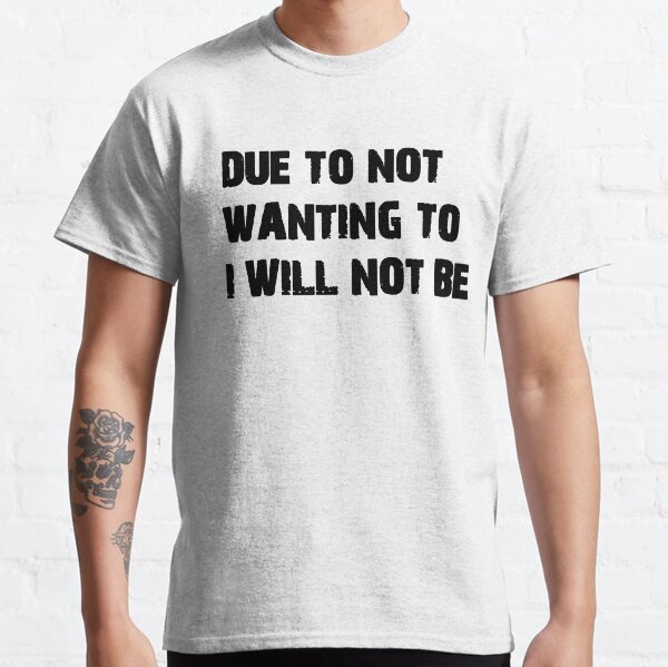 DUE TO NOT WANTING TO I WILL NOT BE Classic T-Shirt