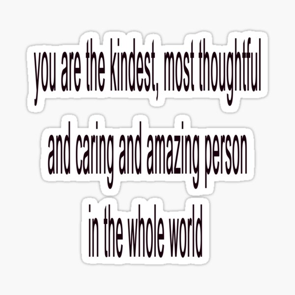 you-are-the-kindest-most-thoughtful-and-caring-and-amazing-person-in
