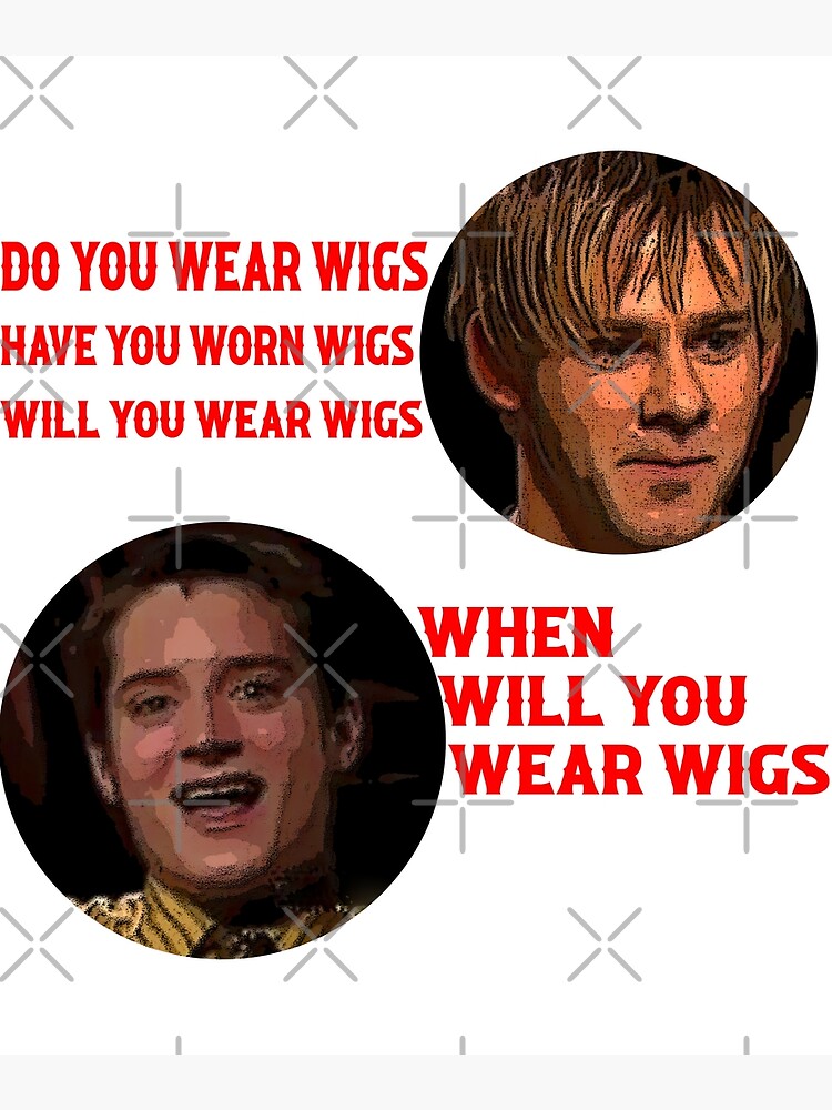 "DO YOU WEAR WIGS? HAVE YOU WORN WIGS? WILL YOU WEAR WIGS? WHEN WILL