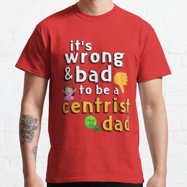 it-s-wrong-and-bad-to-be-a-centrist-dad-t-shirt-by-johnmcdonnell