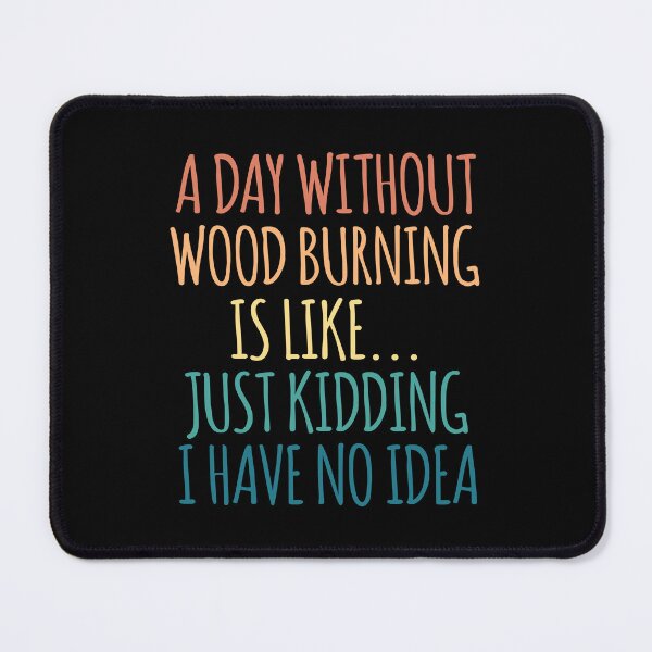 Item preview, A Day Without Wood Burning Is Like Just Kidding I Have No Idea designed and sold by kindxinn.