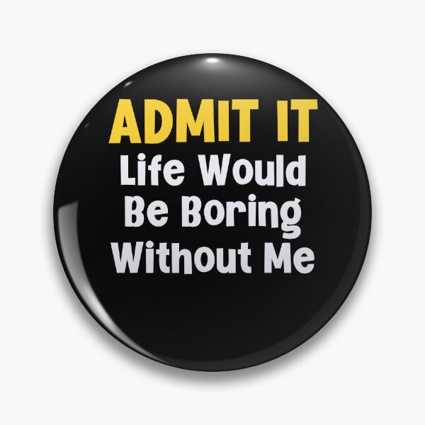 Item preview, Admit it Life Would Be Boring Without Me designed and sold by Peter Stawicki.
