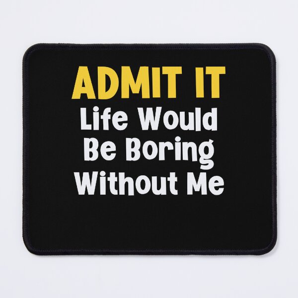 Item preview, Admit it Life Would Be Boring Without Me designed and sold by Peter Stawicki.