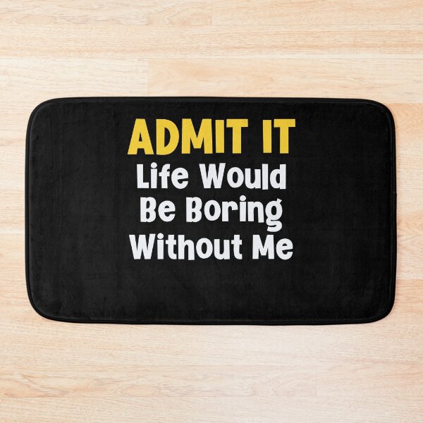 Item preview, Admit it Life Would Be Boring Without Me designed and sold by Peter Stawicki.