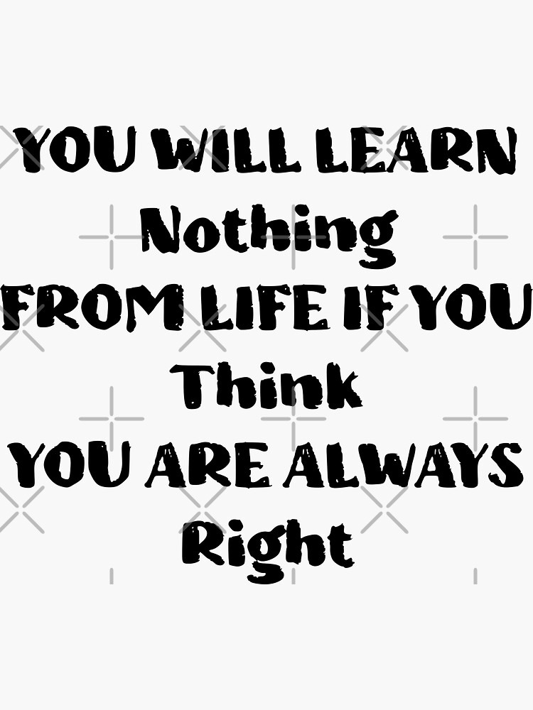 you-will-learn-nothing-from-life-if-you-think-you-are-always-right