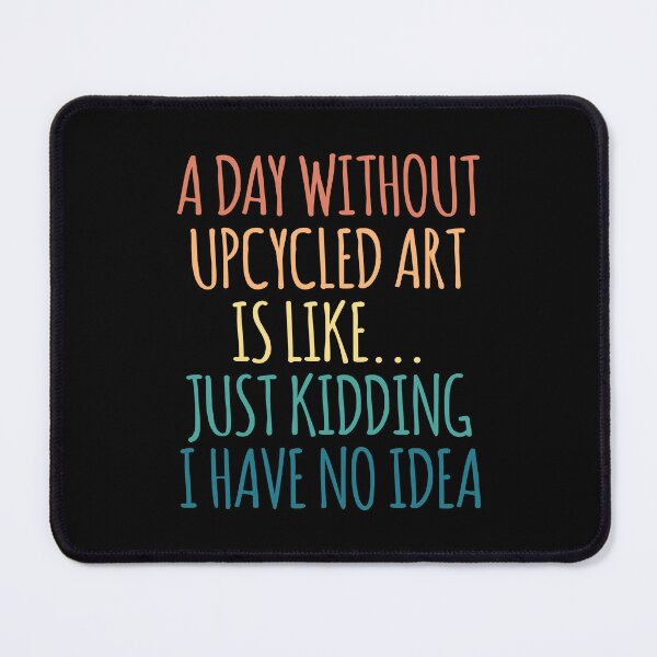 Item preview, A Day Without Upcycled Art Is Like Just Kidding I Have No Idea designed and sold by kindxinn.