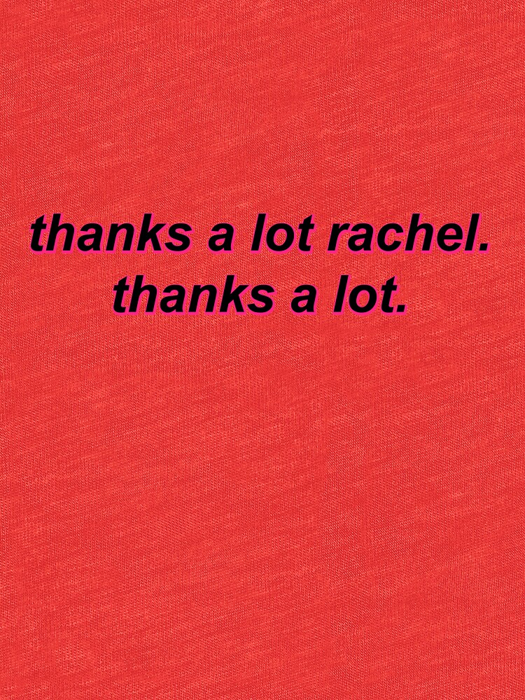 "thanks a lot rachel, thanks a lot" Tshirt by mkaythen Redbubble