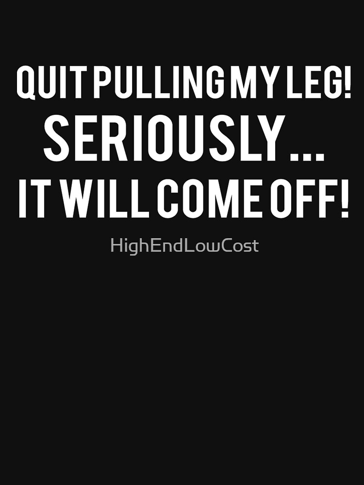 "Quit Pulling My Leg Seriously.. It Will Come Off Funny Tshirt for