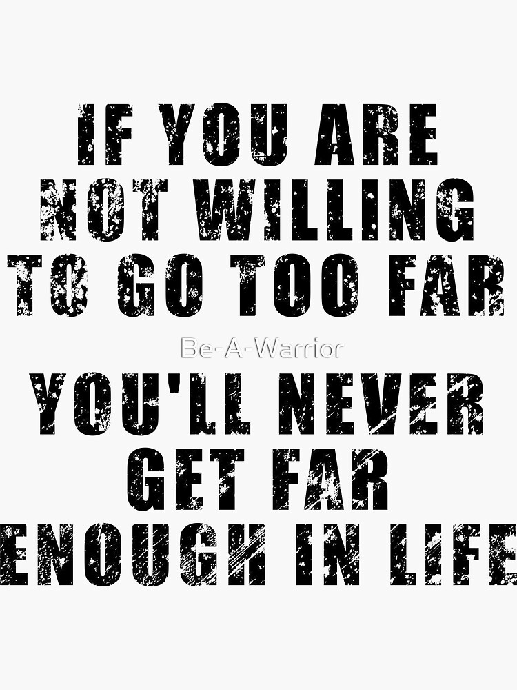 "If you are not willing to go too far, you will never get far enough in