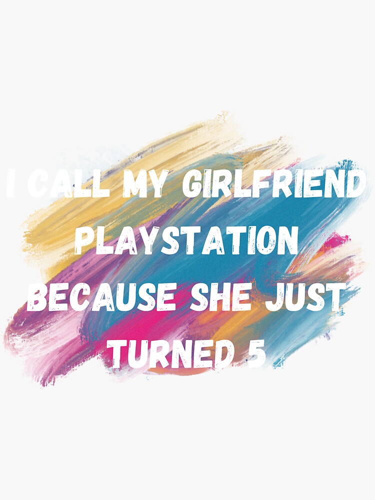 i-call-my-girlfriend-playstation-because-she-just-turned-5-sticker