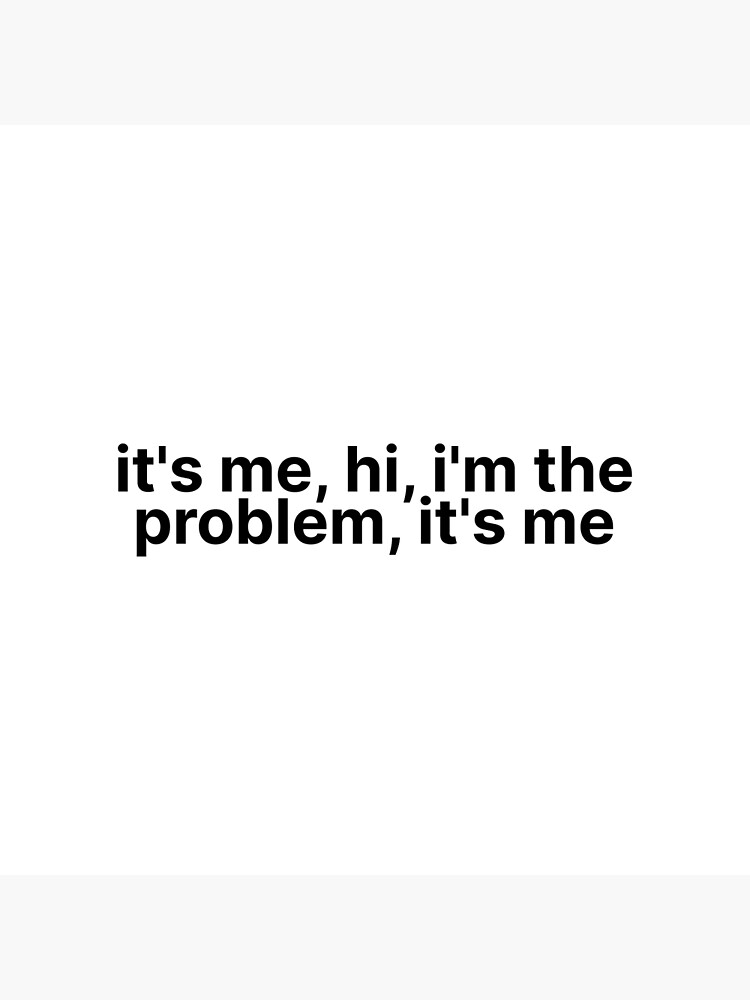 It's me, Hi, I'm the problem